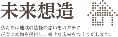 私たちは地域の皆様の想いをカタチに正直に本物を提供し、幸せな未来をつくりだします。